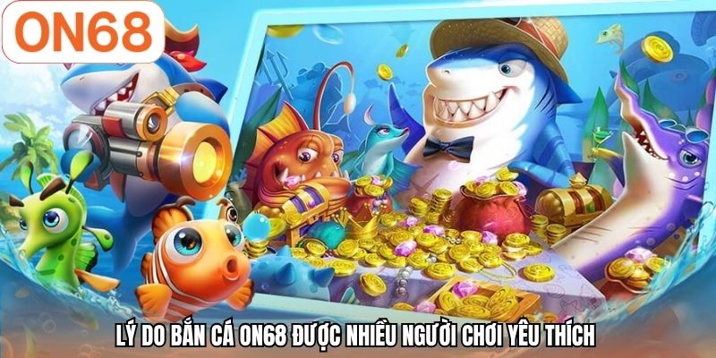 Lý do bắn cá ON68 được nhiều người chơi yêu thích 